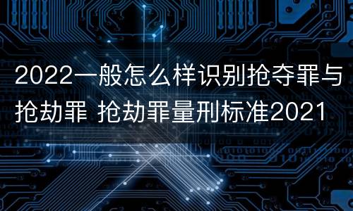 2022一般怎么样识别抢夺罪与抢劫罪 抢劫罪量刑标准2021