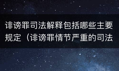 诽谤罪司法解释包括哪些主要规定（诽谤罪情节严重的司法解释）