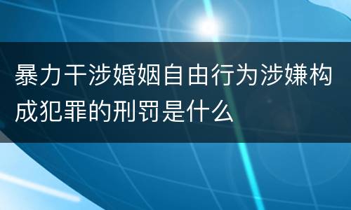 暴力干涉婚姻自由行为涉嫌构成犯罪的刑罚是什么