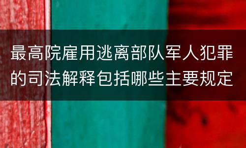 最高院雇用逃离部队军人犯罪的司法解释包括哪些主要规定