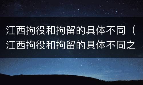 江西拘役和拘留的具体不同（江西拘役和拘留的具体不同之处）