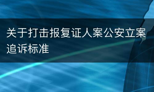 关于打击报复证人案公安立案追诉标准