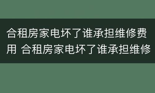 合租房家电坏了谁承担维修费用 合租房家电坏了谁承担维修费用呢