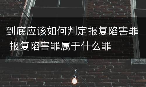 到底应该如何判定报复陷害罪 报复陷害罪属于什么罪