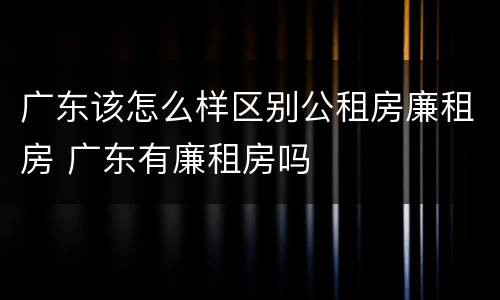 广东该怎么样区别公租房廉租房 广东有廉租房吗