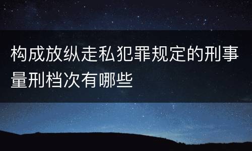构成放纵走私犯罪规定的刑事量刑档次有哪些
