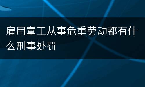 雇用童工从事危重劳动都有什么刑事处罚