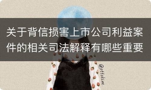 关于背信损害上市公司利益案件的相关司法解释有哪些重要内容