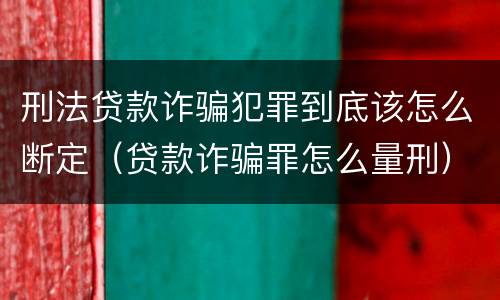 刑法贷款诈骗犯罪到底该怎么断定（贷款诈骗罪怎么量刑）