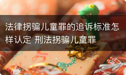 法律拐骗儿童罪的追诉标准怎样认定 刑法拐骗儿童罪