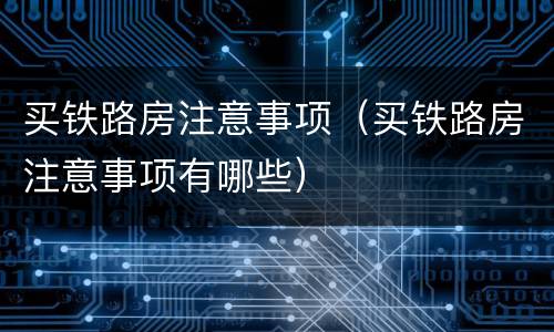 买铁路房注意事项（买铁路房注意事项有哪些）