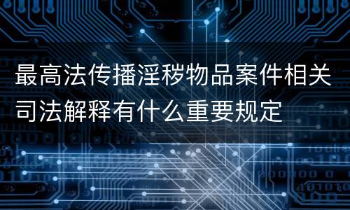 最高法传播淫秽物品案件相关司法解释有什么重要规定
