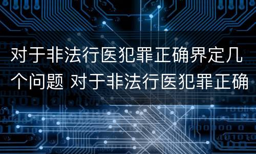 对于非法行医犯罪正确界定几个问题 对于非法行医犯罪正确界定几个问题