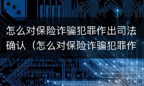 怎么对保险诈骗犯罪作出司法确认（怎么对保险诈骗犯罪作出司法确认处罚）