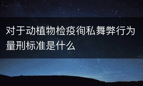 对于动植物检疫徇私舞弊行为量刑标准是什么