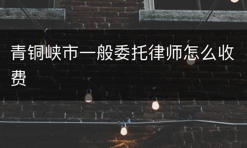 青铜峡市一般委托律师怎么收费