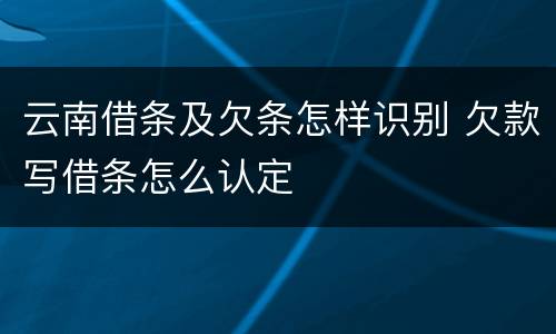云南借条及欠条怎样识别 欠款写借条怎么认定