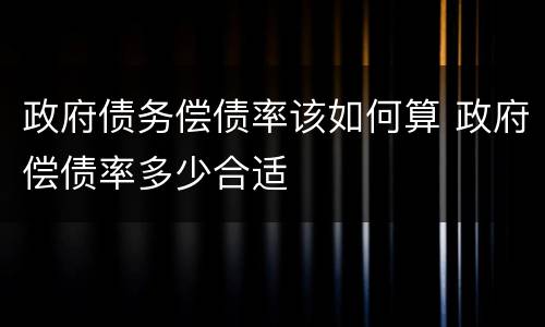政府债务偿债率该如何算 政府偿债率多少合适