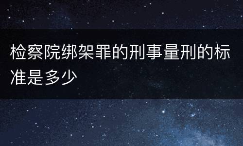 检察院绑架罪的刑事量刑的标准是多少