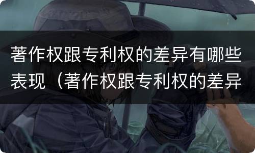 著作权跟专利权的差异有哪些表现（著作权跟专利权的差异有哪些表现呢）