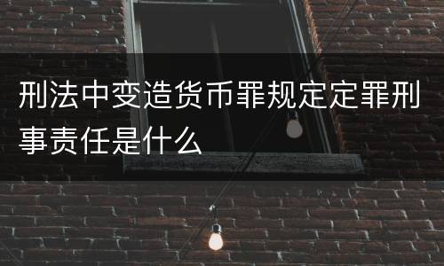 刑法中变造货币罪规定定罪刑事责任是什么