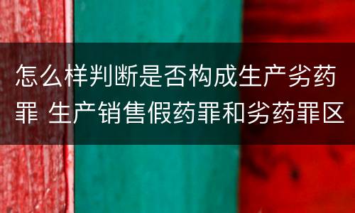 怎么样判断是否构成生产劣药罪 生产销售假药罪和劣药罪区别有哪些