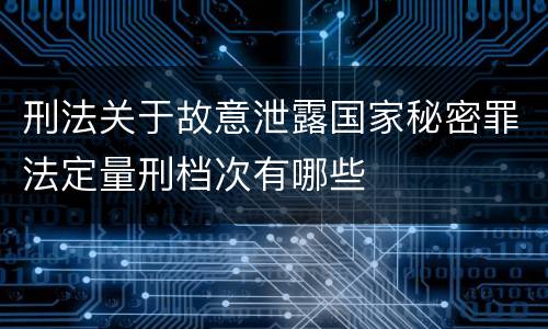 刑法关于故意泄露国家秘密罪法定量刑档次有哪些