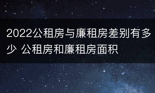 2022公租房与廉租房差别有多少 公租房和廉租房面积