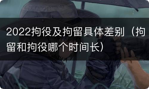 2022拘役及拘留具体差别（拘留和拘役哪个时间长）