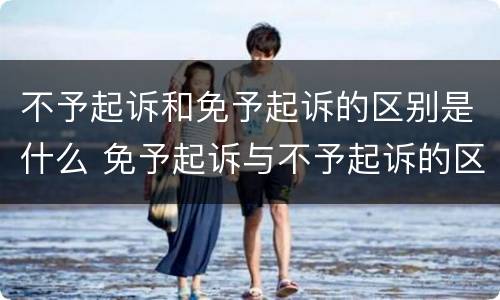 不予起诉和免予起诉的区别是什么 免予起诉与不予起诉的区别
