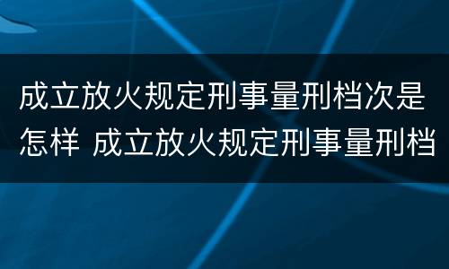 成立放火规定刑事量刑档次是怎样 成立放火规定刑事量刑档次是怎样的