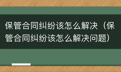 保管合同纠纷该怎么解决（保管合同纠纷该怎么解决问题）