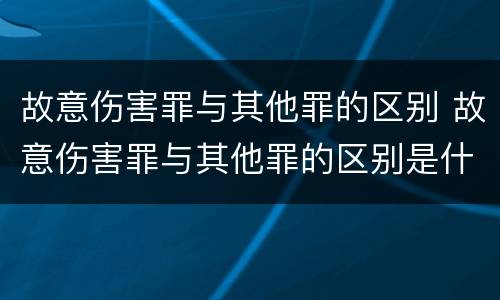 故意伤害罪与其他罪的区别 故意伤害罪与其他罪的区别是什么