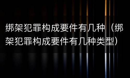 绑架犯罪构成要件有几种（绑架犯罪构成要件有几种类型）