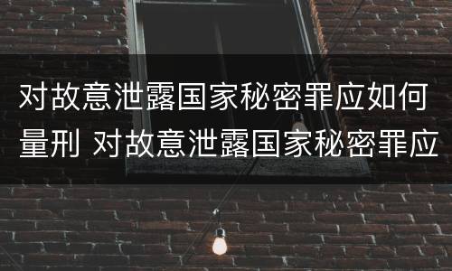对故意泄露国家秘密罪应如何量刑 对故意泄露国家秘密罪应如何量刑标准