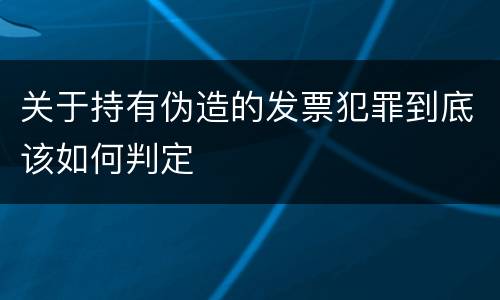 关于持有伪造的发票犯罪到底该如何判定