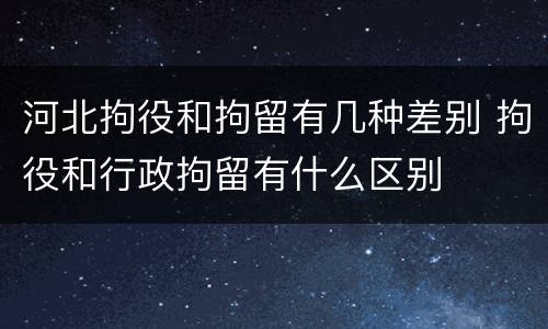 河北拘役和拘留有几种差别 拘役和行政拘留有什么区别