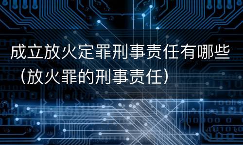 成立放火定罪刑事责任有哪些（放火罪的刑事责任）