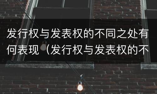 发行权与发表权的不同之处有何表现（发行权与发表权的不同之处有何表现）