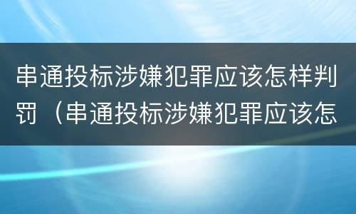 串通投标涉嫌犯罪应该怎样判罚（串通投标涉嫌犯罪应该怎样判罚呢）