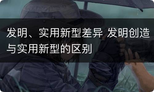 发明、实用新型差异 发明创造与实用新型的区别