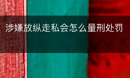 涉嫌放纵走私会怎么量刑处罚