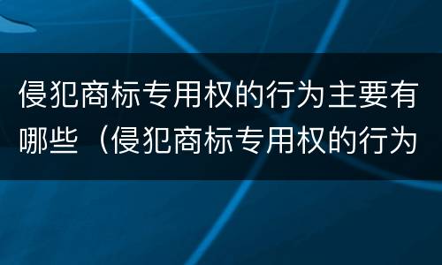 侵犯商标专用权的行为主要有哪些（侵犯商标专用权的行为主要有哪些特征）