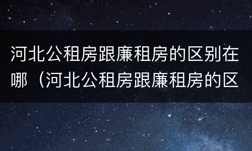 河北公租房跟廉租房的区别在哪（河北公租房跟廉租房的区别在哪里）