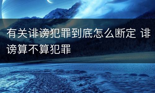 有关诽谤犯罪到底怎么断定 诽谤算不算犯罪
