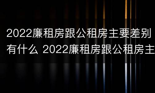 2022廉租房跟公租房主要差别有什么 2022廉租房跟公租房主要差别有什么影响