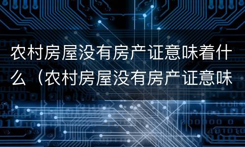 农村房屋没有房产证意味着什么（农村房屋没有房产证意味着什么问题）