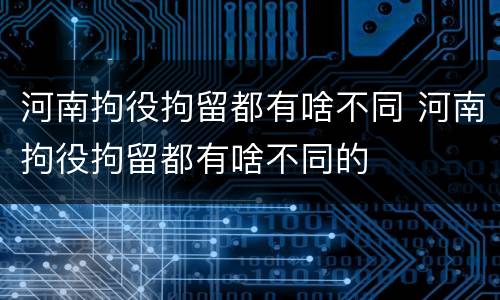 河南拘役拘留都有啥不同 河南拘役拘留都有啥不同的