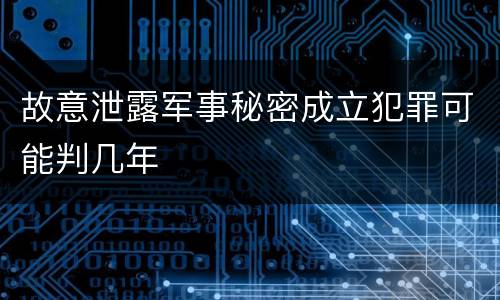 故意泄露军事秘密成立犯罪可能判几年