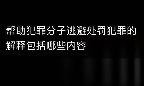 帮助犯罪分子逃避处罚犯罪的解释包括哪些内容